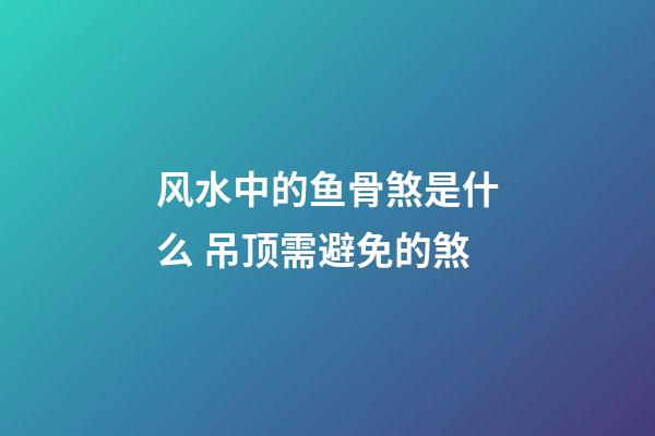 风水中的鱼骨煞是什么 吊顶需避免的煞